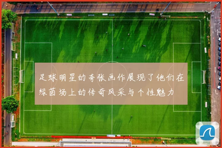 足球明星的夸张画作展现了他们在绿茵场上的传奇风采与个性魅力