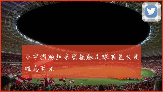 小宇携粉丝亲密接触足球明星共度难忘时光