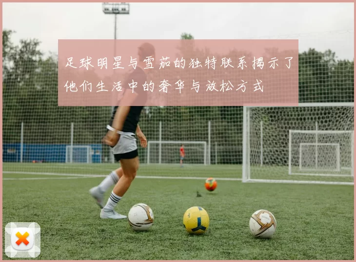 足球明星与雪茄的独特联系揭示了他们生活中的奢华与放松方式