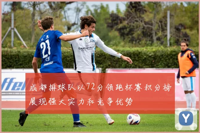 成都排球队以72分领跑杯赛积分榜展现强大实力和竞争优势