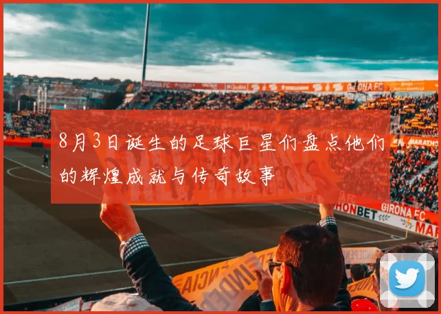 8月3日诞生的足球巨星们盘点他们的辉煌成就与传奇故事