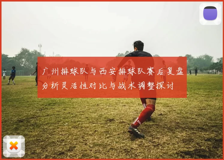 广州排球队与西安排球队赛后复盘分析灵活性对比与战术调整探讨