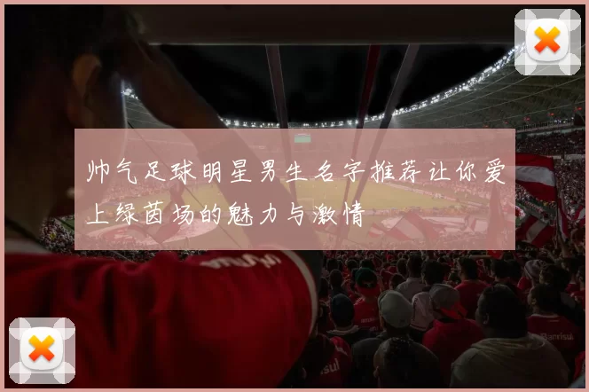 帅气足球明星男生名字推荐让你爱上绿茵场的魅力与激情