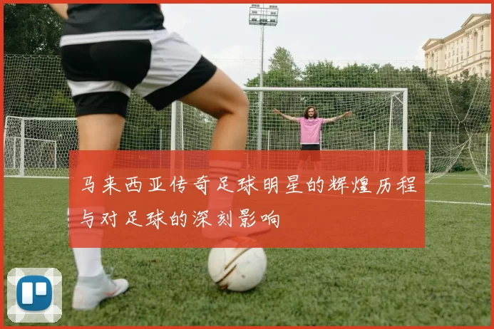 马来西亚传奇足球明星的辉煌历程与对足球的深刻影响