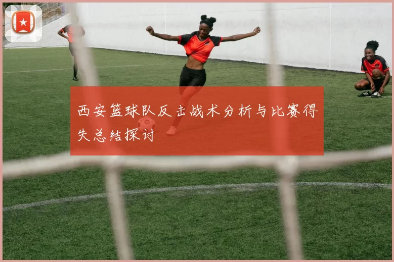 西安篮球队反击战术分析与比赛得失总结探讨