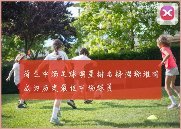 荷兰中场足球明星排名榜揭晓谁将成为历史最佳中场球员