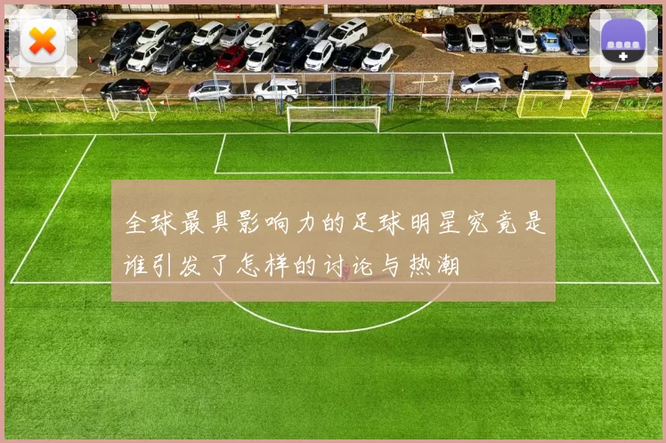全球最具影响力的足球明星究竟是谁引发了怎样的讨论与热潮