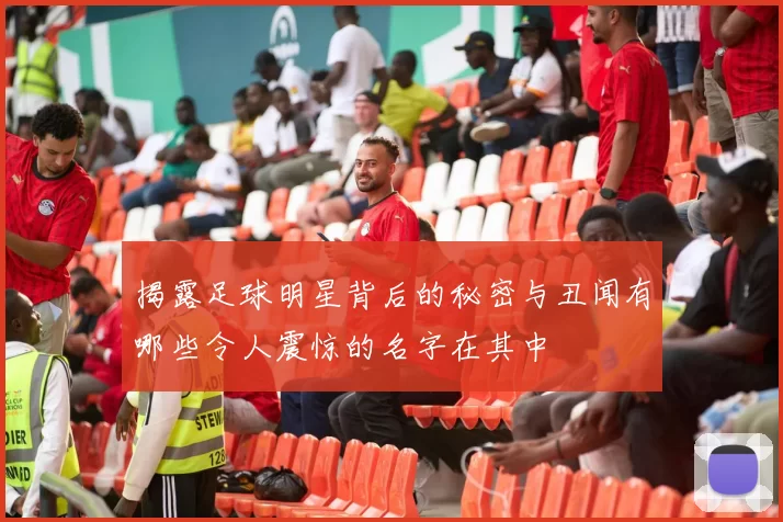 揭露足球明星背后的秘密与丑闻有哪些令人震惊的名字在其中