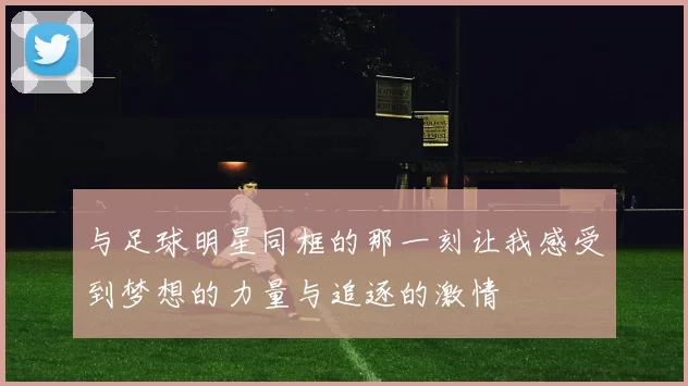 与足球明星同框的那一刻让我感受到梦想的力量与追逐的激情