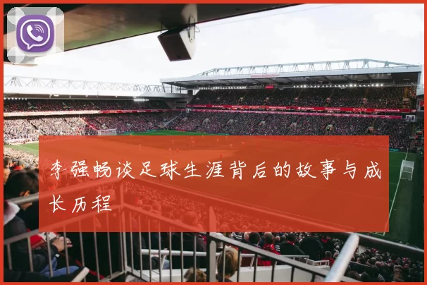 李强畅谈足球生涯背后的故事与成长历程