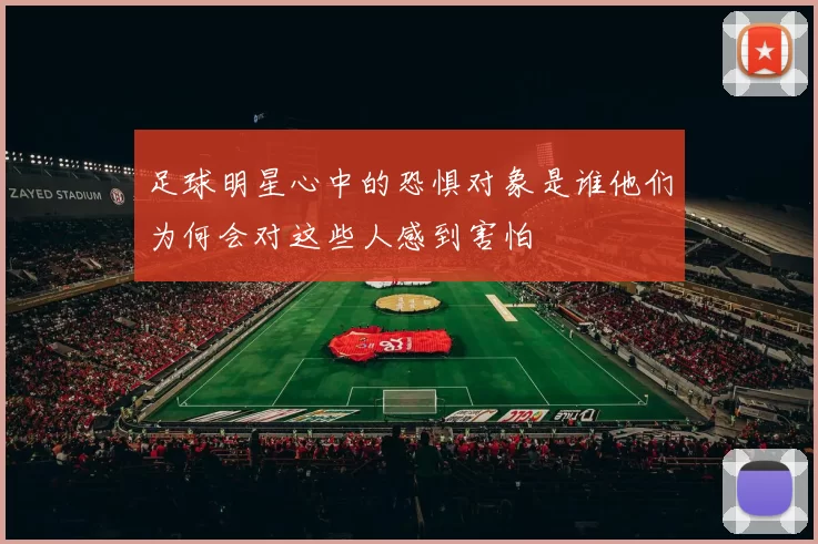 足球明星心中的恐惧对象是谁他们为何会对这些人感到害怕