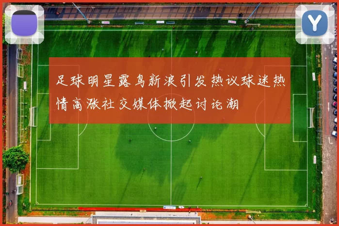足球明星露鸟新浪引发热议球迷热情高涨社交媒体掀起讨论潮