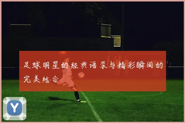 足球明星的经典语录与精彩瞬间的完美结合