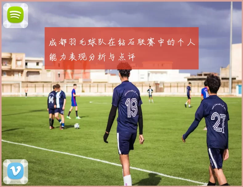 成都羽毛球队在钻石联赛中的个人能力表现分析与点评