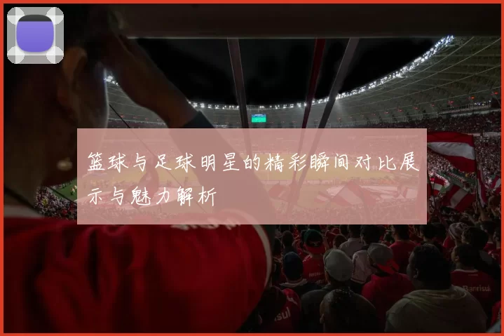 篮球与足球明星的精彩瞬间对比展示与魅力解析