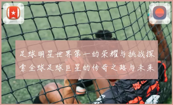 足球明星世界第一的荣耀与挑战探索全球足球巨星的传奇之路与未来发展