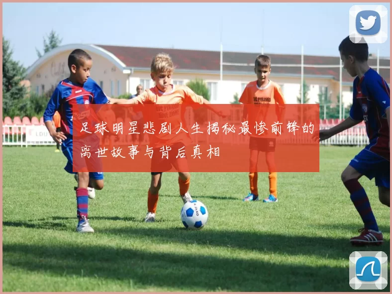 足球明星悲剧人生揭秘最惨前锋的离世故事与背后真相