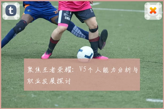 聚焦王者荣耀：V5个人能力分析与职业发展探讨