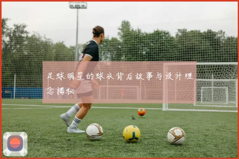 足球明星的球衣背后故事与设计理念揭秘