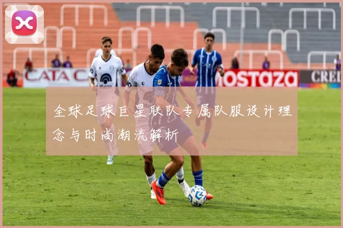 全球足球巨星联队专属队服设计理念与时尚潮流解析