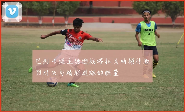 巴列卡诺主场迎战塔拉戈纳期待激烈对决与精彩进球的较量