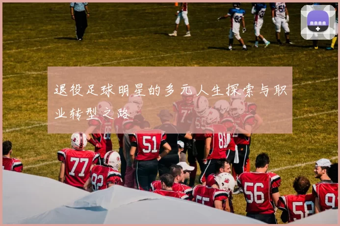 退役足球明星的多元人生探索与职业转型之路