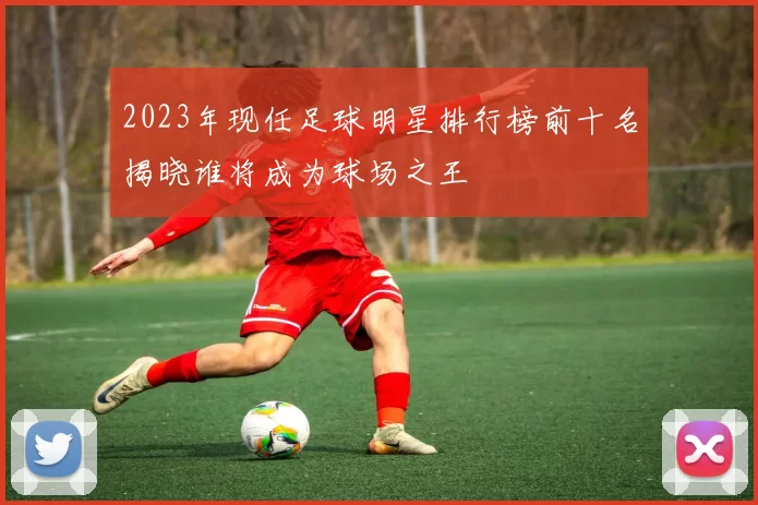 2023年现任足球明星排行榜前十名揭晓谁将成为球场之王