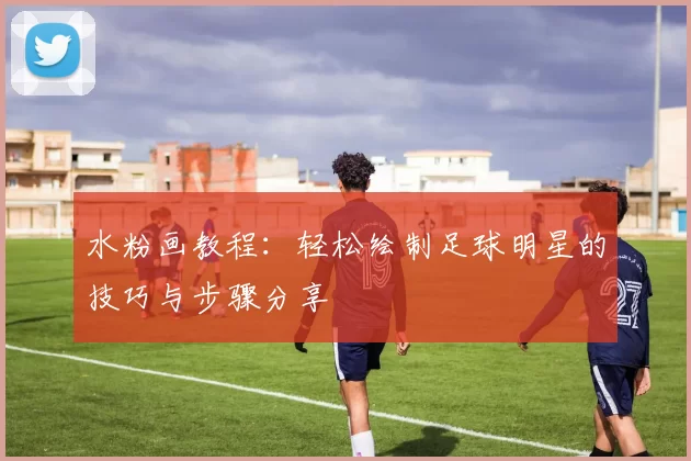 水粉画教程：轻松绘制足球明星的技巧与步骤分享