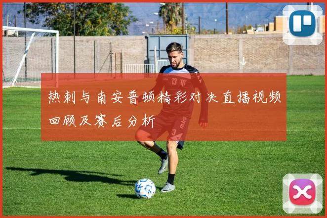 热刺与南安普顿精彩对决直播视频回顾及赛后分析