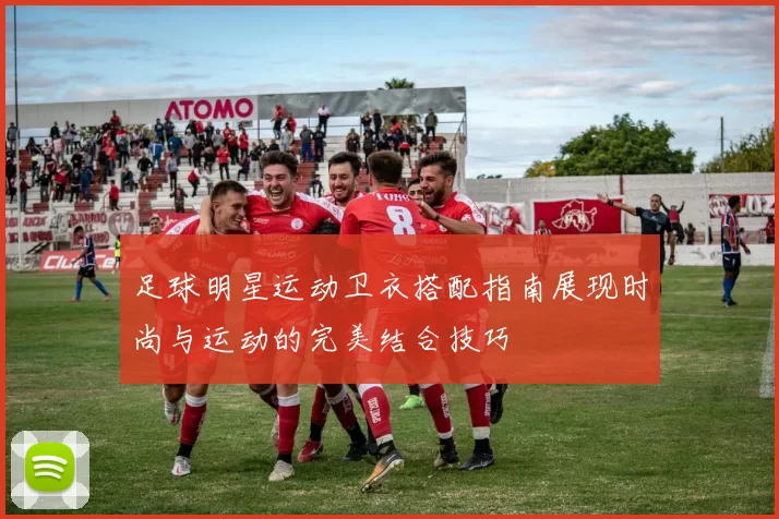 足球明星运动卫衣搭配指南展现时尚与运动的完美结合技巧