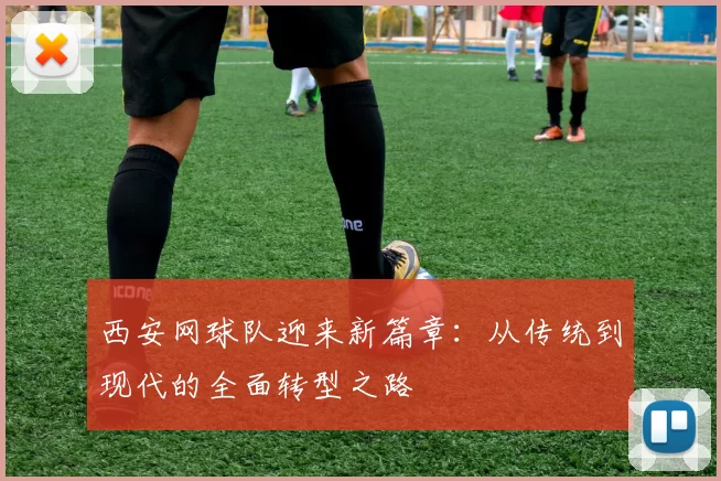 西安网球队迎来新篇章：从传统到现代的全面转型之路