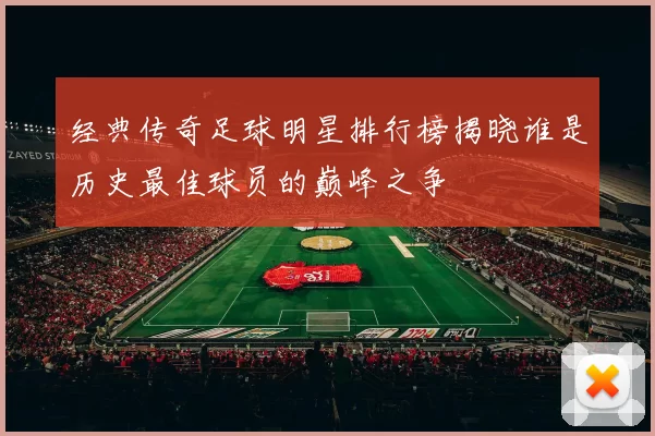 经典传奇足球明星排行榜揭晓谁是历史最佳球员的巅峰之争