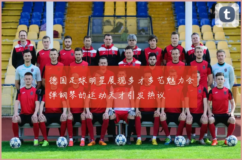 德国足球明星展现多才多艺魅力会弹钢琴的运动天才引发热议