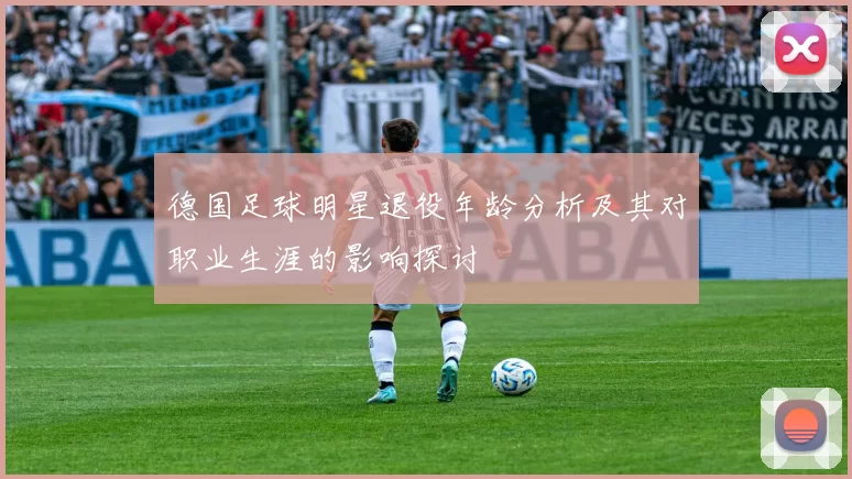 德国足球明星退役年龄分析及其对职业生涯的影响探讨