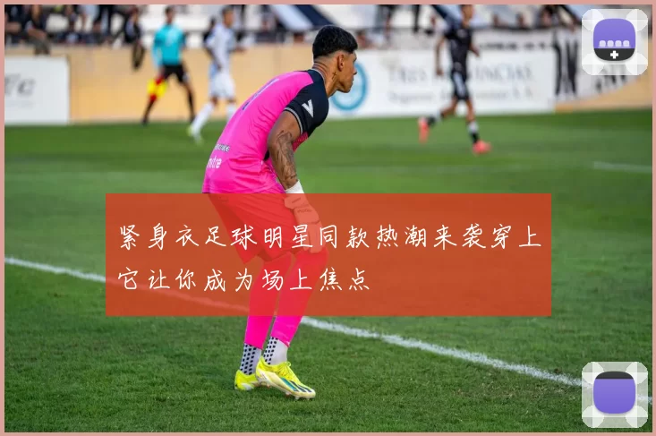 紧身衣足球明星同款热潮来袭穿上它让你成为场上焦点