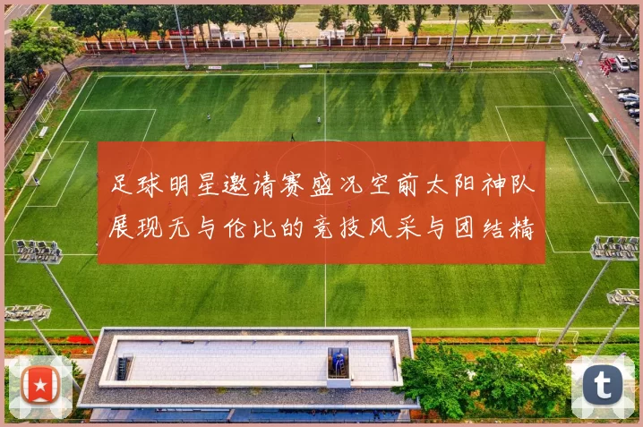 足球明星邀请赛盛况空前太阳神队展现无与伦比的竞技风采与团结精神