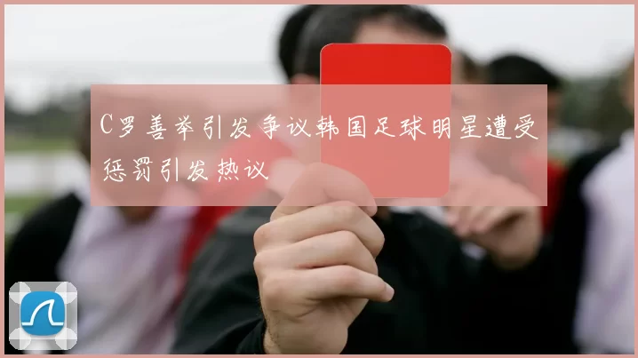 C罗善举引发争议韩国足球明星遭受惩罚引发热议