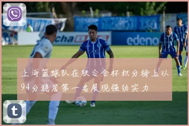 上海篮球队在联合会杯积分榜上以94分稳居第一名展现强劲实力