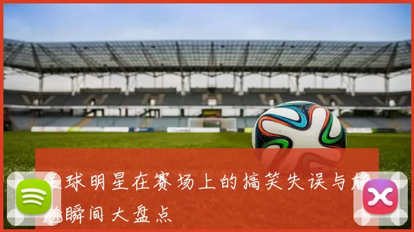 足球明星在赛场上的搞笑失误与尴尬瞬间大盘点