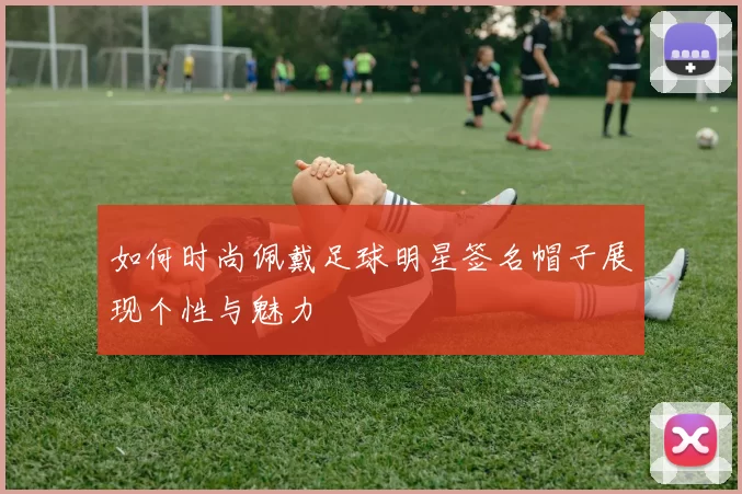 如何时尚佩戴足球明星签名帽子展现个性与魅力