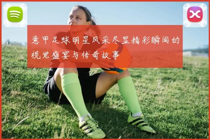 意甲足球明星风采尽显精彩瞬间的视觉盛宴与传奇故事