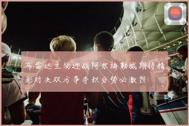 布雷达主场迎战阿尔梅勒城期待精彩对决双方争夺积分势必激烈