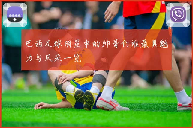 巴西足球明星中的帅哥们谁最具魅力与风采一览