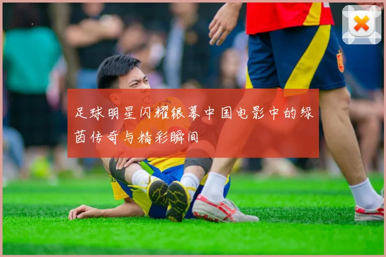 足球明星闪耀银幕中国电影中的绿茵传奇与精彩瞬间