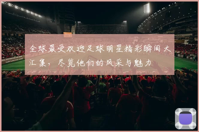 全球最受欢迎足球明星精彩瞬间大汇集，尽览他们的风采与魅力