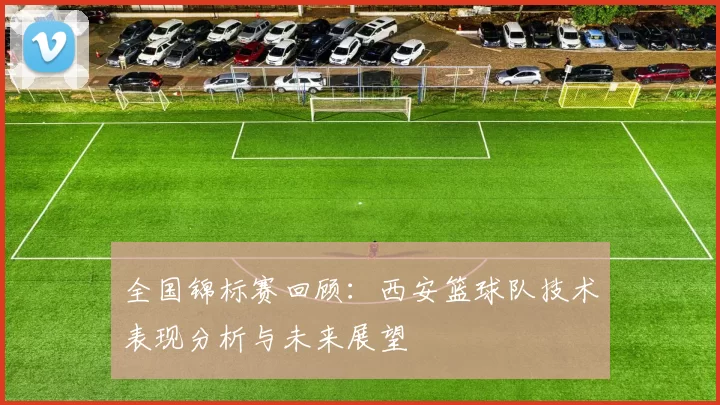 全国锦标赛回顾：西安篮球队技术表现分析与未来展望