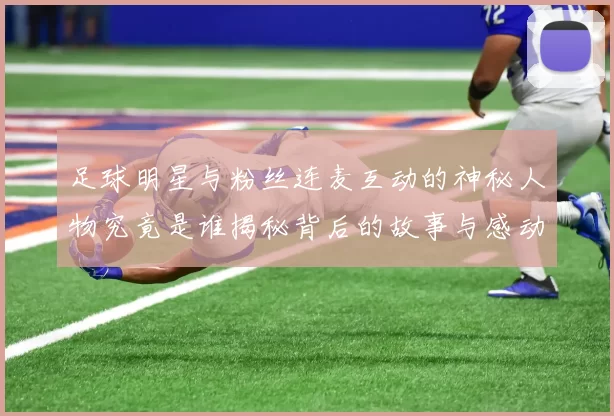 足球明星与粉丝连麦互动的神秘人物究竟是谁揭秘背后的故事与感动