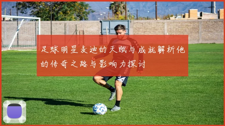 足球明星麦迪的天赋与成就解析他的传奇之路与影响力探讨