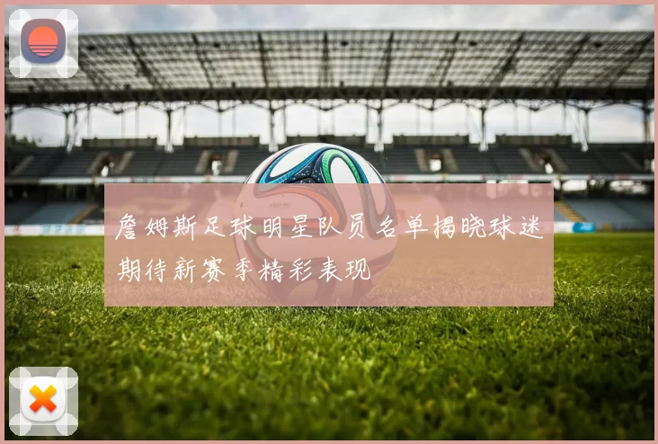 詹姆斯足球明星队员名单揭晓球迷期待新赛季精彩表现