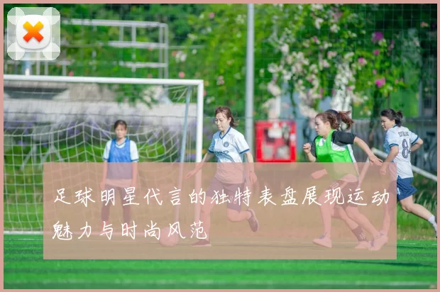 足球明星代言的独特表盘展现运动魅力与时尚风范